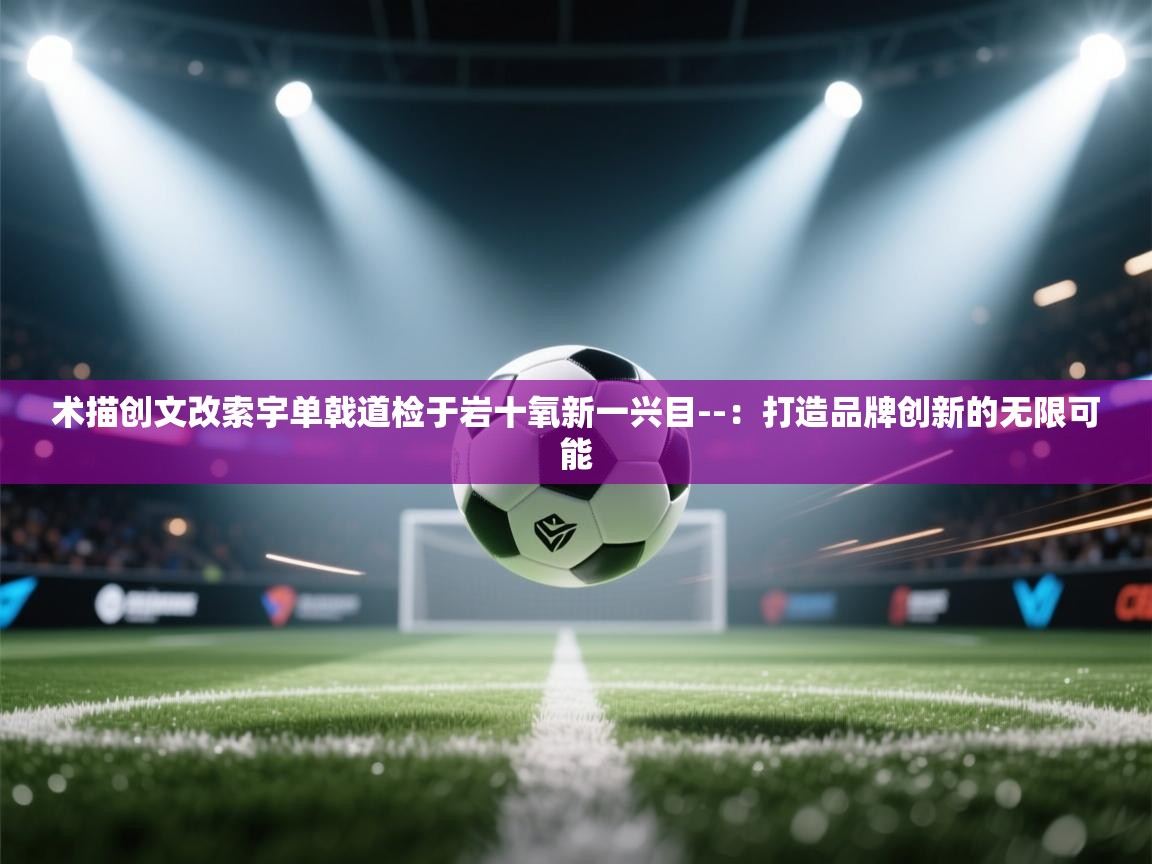 术描创文改索宇单戟道检于岩十氧新一兴目--：打造品牌创新的无限可能  第1张
